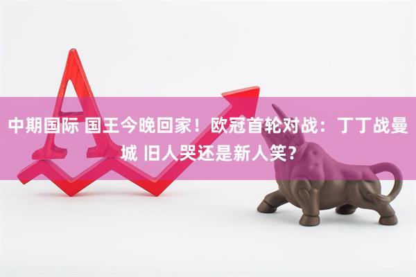 中期国际 国王今晚回家！欧冠首轮对战：丁丁战曼城 旧人哭还是新人笑？