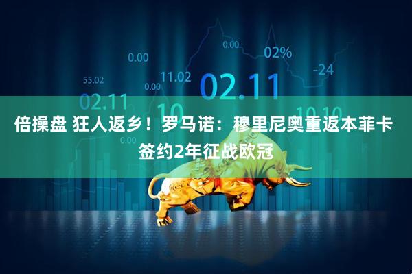 倍操盘 狂人返乡！罗马诺：穆里尼奥重返本菲卡 签约2年征战欧冠
