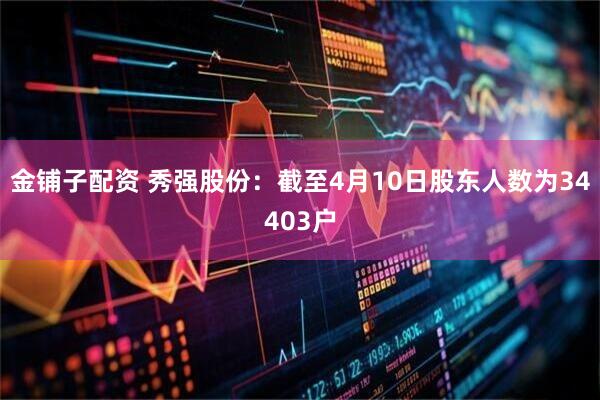 金铺子配资 秀强股份：截至4月10日股东人数为34403户