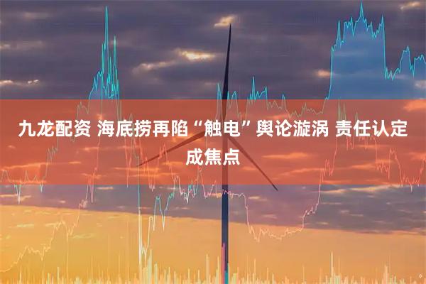 九龙配资 海底捞再陷“触电”舆论漩涡 责任认定成焦点