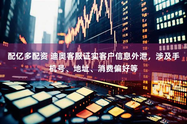 配亿多配资 迪奥客服证实客户信息外泄，涉及手机号、地址、消费偏好等