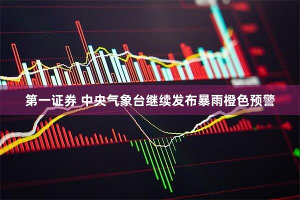 第一证券 中央气象台继续发布暴雨橙色预警
