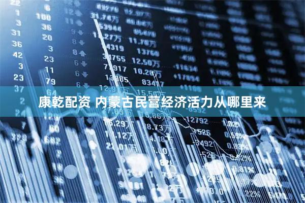 康乾配资 内蒙古民营经济活力从哪里来