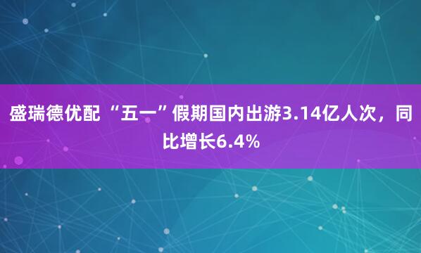盛瑞德优配 “五一”假期国内出游3.14亿人次，同比增长6.4%