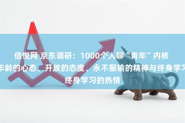 倍悦网 京东调研：1000个人聊“青年”内核 不受困年龄的心态、开放的态度、永不服输的精神与终身学习的热情