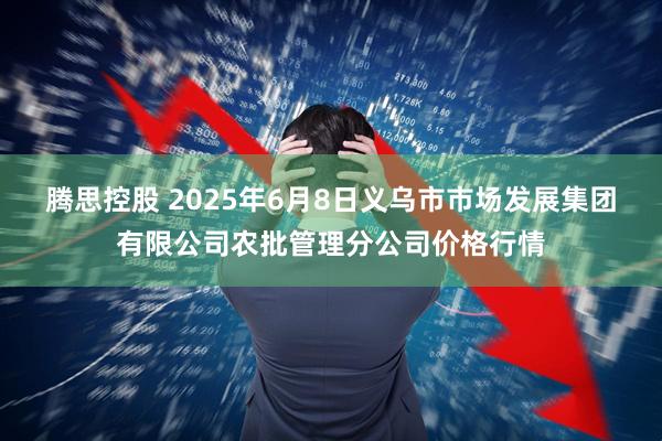 腾思控股 2025年6月8日义乌市市场发展集团有限公司农批管理分公司价格行情