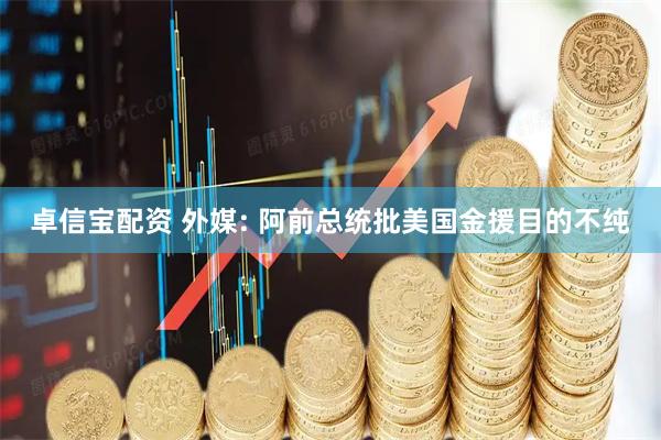 卓信宝配资 外媒: 阿前总统批美国金援目的不纯