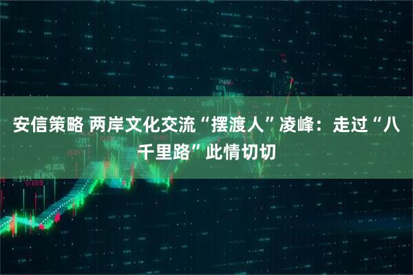 安信策略 两岸文化交流“摆渡人”凌峰：走过“八千里路”此情切切