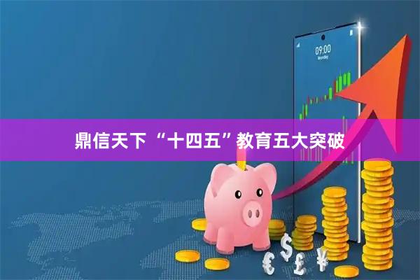 鼎信天下 “十四五”教育五大突破