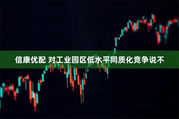 信康优配 对工业园区低水平同质化竞争说不