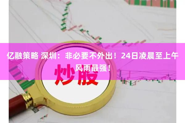 亿融策略 深圳：非必要不外出！24日凌晨至上午风雨最强！