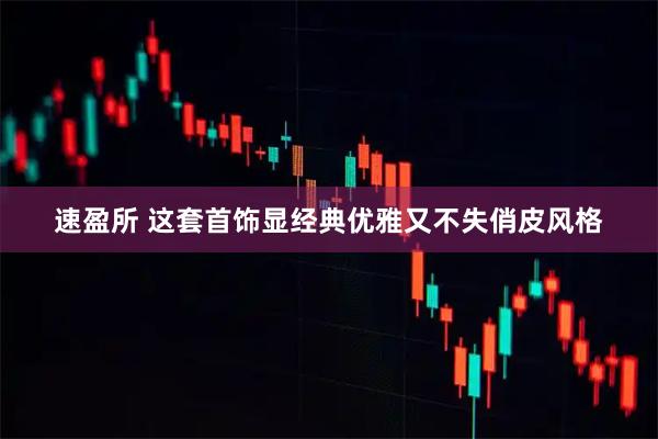 速盈所 这套首饰显经典优雅又不失俏皮风格