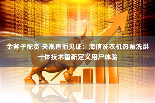 金斧子配资 央视直播见证：海信洗衣机热泵洗烘一体技术重新定义用户体验