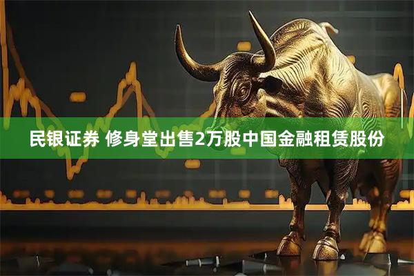 民银证券 修身堂出售2万股中国金融租赁股份