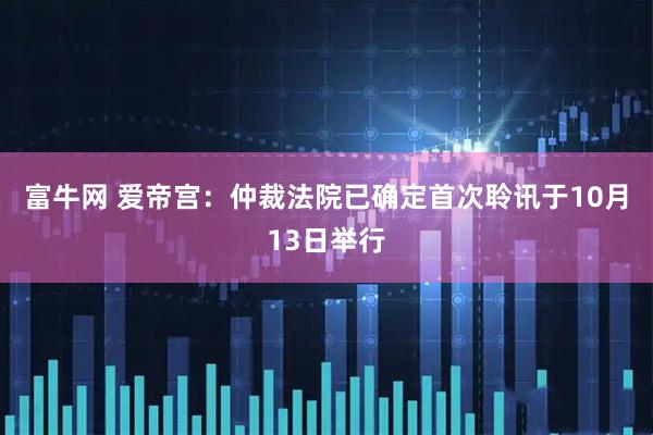 富牛网 爱帝宫：仲裁法院已确定首次聆讯于10月13日举行