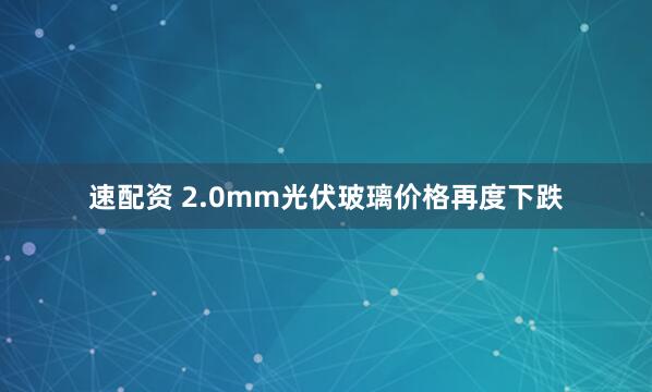 速配资 2.0mm光伏玻璃价格再度下跌