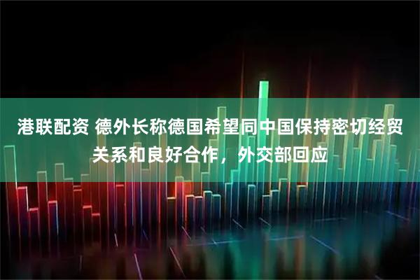 港联配资 德外长称德国希望同中国保持密切经贸关系和良好合作，外交部回应
