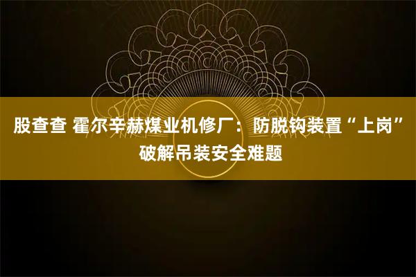 股查查 霍尔辛赫煤业机修厂：防脱钩装置“上岗” 破解吊装安全难题