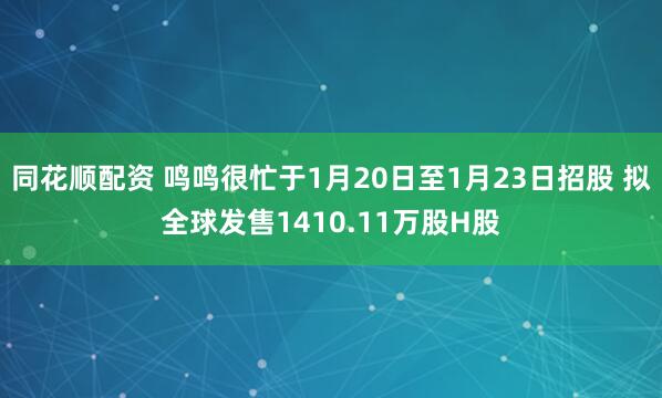 同花顺配资 鸣鸣很忙于1月20日至1月23日招股 拟全球发售1410.11万股H股