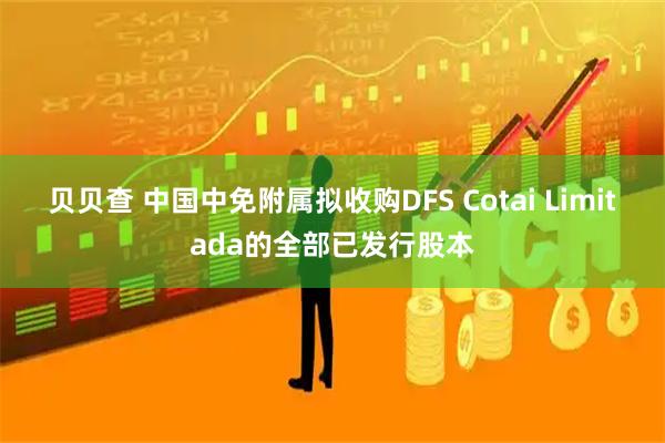 贝贝查 中国中免附属拟收购DFS Cotai Limitada的全部已发行股本