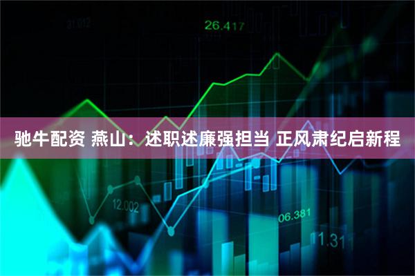 驰牛配资 燕山：述职述廉强担当 正风肃纪启新程