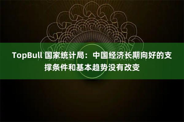 TopBull 国家统计局：中国经济长期向好的支撑条件和基本趋势没有改变
