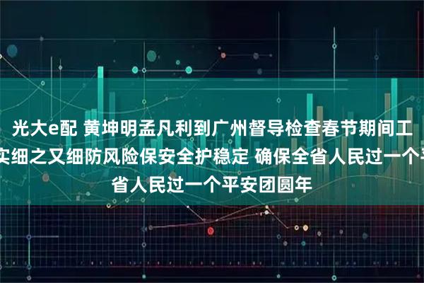 光大e配 黄坤明孟凡利到广州督导检查春节期间工作 实而又实细之又细防风险保安全护稳定 确保全省人民过一个平安团圆年