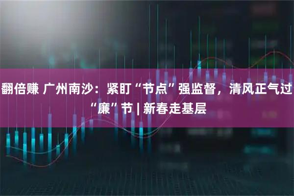 翻倍赚 广州南沙：紧盯“节点”强监督，清风正气过“廉”节 | 新春走基层