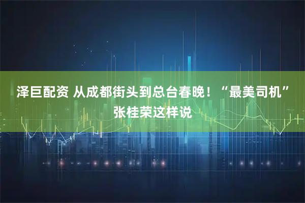 泽巨配资 从成都街头到总台春晚！“最美司机”张桂荣这样说