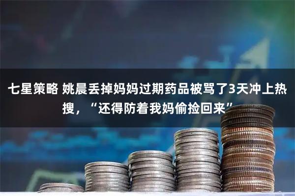 七星策略 姚晨丢掉妈妈过期药品被骂了3天冲上热搜，“还得防着我妈偷捡回来”