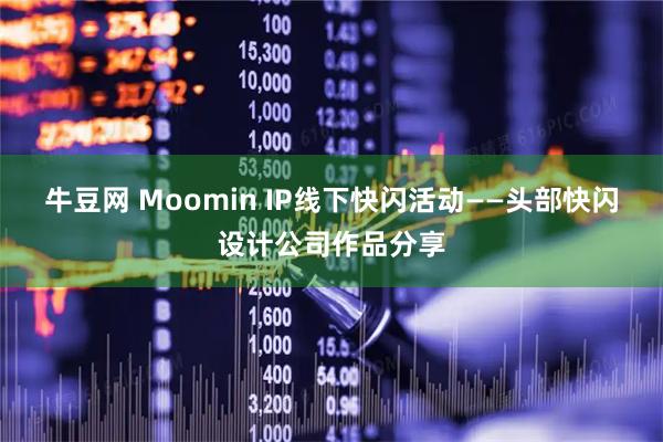 牛豆网 Moomin IP线下快闪活动——头部快闪设计公司作品分享