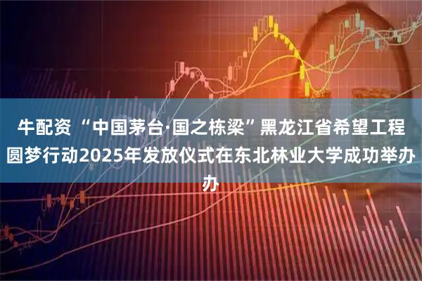 牛配资 “中国茅台·国之栋梁”黑龙江省希望工程圆梦行动2025年发放仪式在东北林业大学成功举办