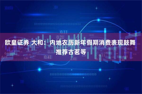 欧皇证券 大和:内地农历新年假期消费表现鼓舞 推荐古茗等