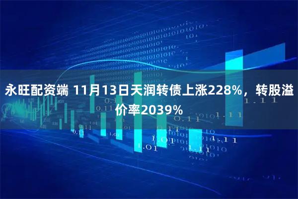 永旺配资端 11月13日天润转债上涨228%，转股溢价率2039%
