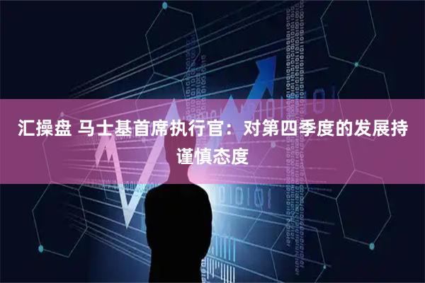 汇操盘 马士基首席执行官：对第四季度的发展持谨慎态度