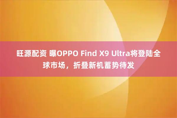 旺源配资 曝OPPO Find X9 Ultra将登陆全球市场,折叠新机蓄势待发
