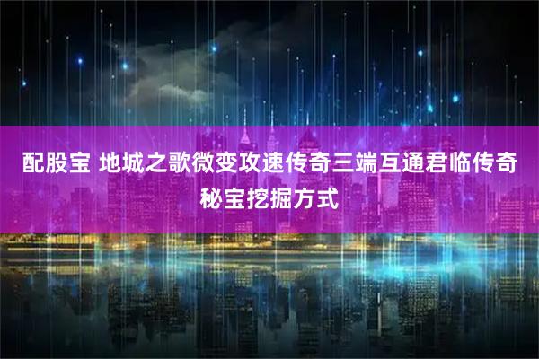 配股宝 地城之歌微变攻速传奇三端互通君临传奇秘宝挖掘方式