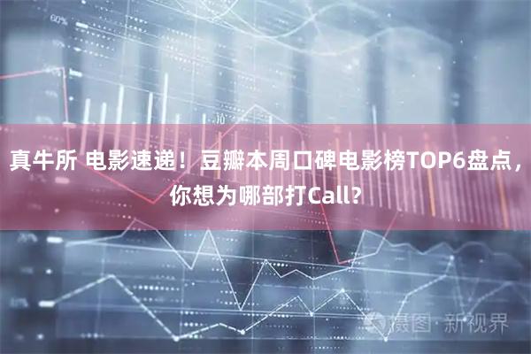 真牛所 电影速递！豆瓣本周口碑电影榜TOP6盘点，你想为哪部打Call？