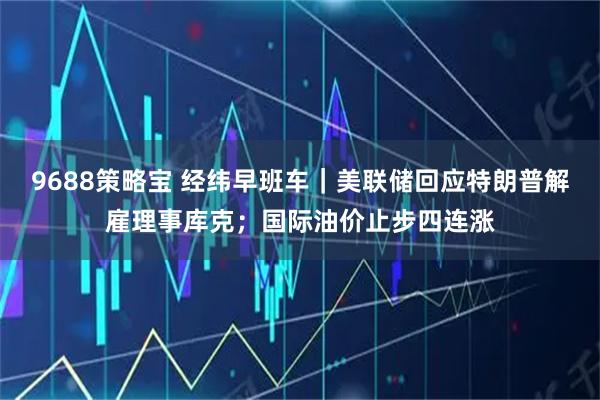 9688策略宝 经纬早班车｜美联储回应特朗普解雇理事库克；国际油价止步四连涨