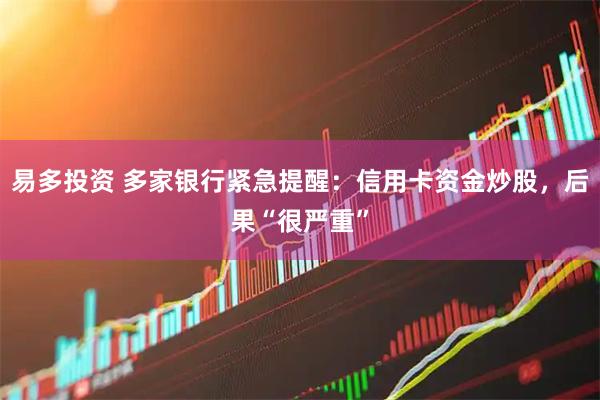易多投资 多家银行紧急提醒：信用卡资金炒股，后果“很严重”