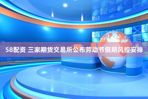 58配资 三家期货交易所公布劳动节假期风控安排
