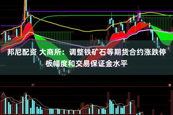 邦尼配资 大商所：调整铁矿石等期货合约涨跌停板幅度和交易保证金水平