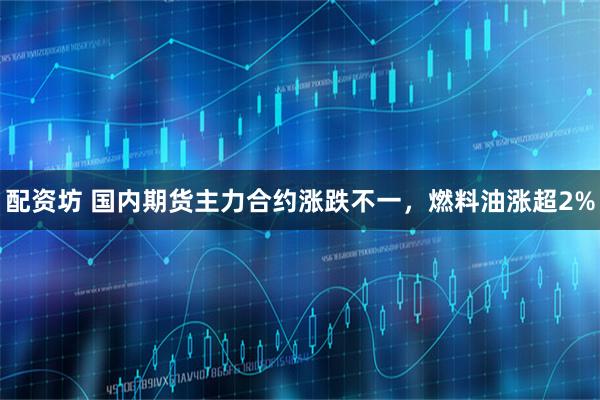 配资坊 国内期货主力合约涨跌不一，燃料油涨超2%