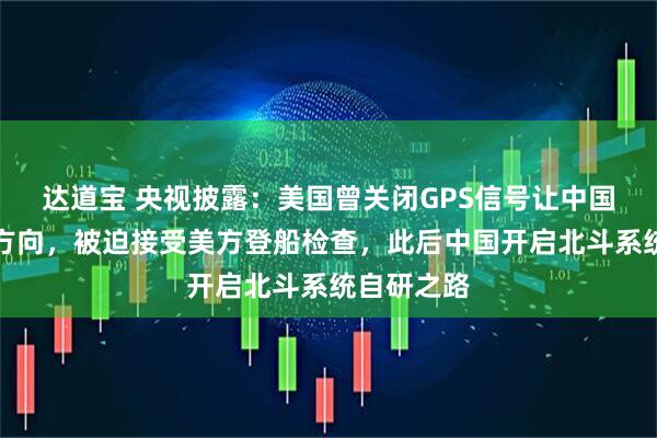 达道宝 央视披露:美国曾关闭GPS信号让中国船只失去方向,被迫接受美方登船检查,此后中国开启北斗系统自研之路