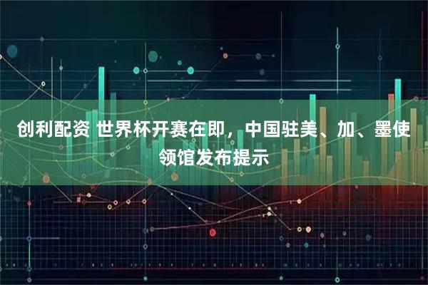 创利配资 世界杯开赛在即，中国驻美、加、墨使领馆发布提示